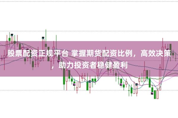 股票配资正规平台 掌握期货配资比例，高效决策，助力投资者稳健盈利