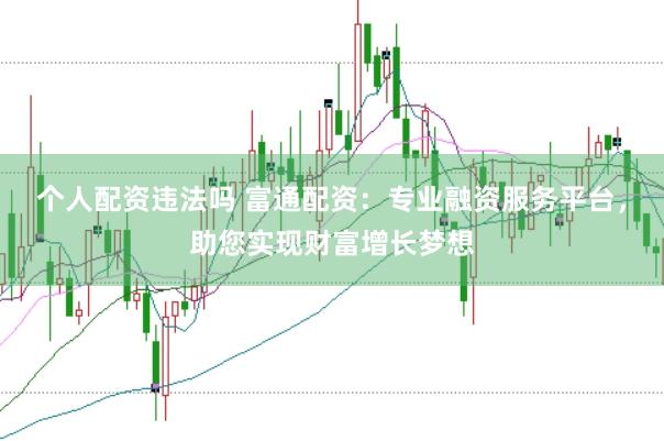 个人配资违法吗 富通配资：专业融资服务平台，助您实现财富增长梦想