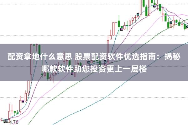 配资拿地什么意思 股票配资软件优选指南：揭秘哪款软件助您投资更上一层楼