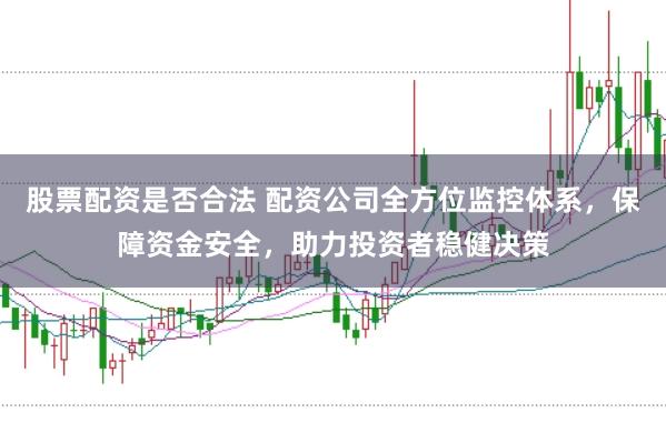 股票配资是否合法 配资公司全方位监控体系，保障资金安全，助力投资者稳健决策