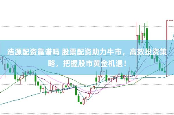 浩源配资靠谱吗 股票配资助力牛市，高效投资策略，把握股市黄金机遇！
