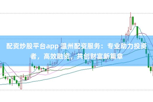 配资炒股平台app 温州配资服务：专业助力投资者，高效融资，共创财富新篇章