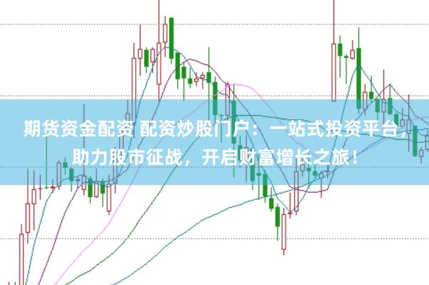 期货资金配资 配资炒股门户：一站式投资平台，助力股市征战，开启财富增长之旅！