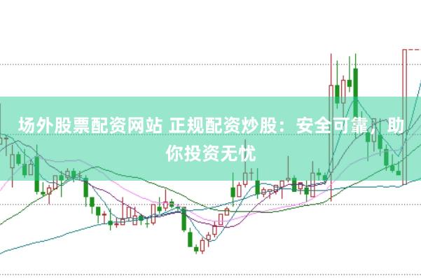 场外股票配资网站 正规配资炒股：安全可靠，助你投资无忧