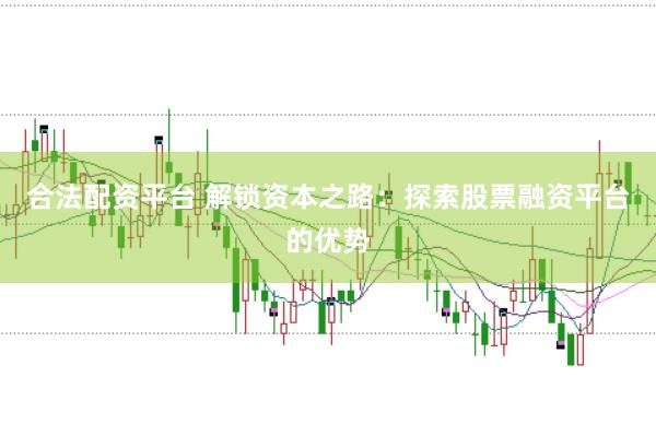 合法配资平台 解锁资本之路：探索股票融资平台的优势