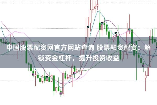 中国股票配资网官方网站查询 股票融资配资：解锁资金杠杆，提升投资收益