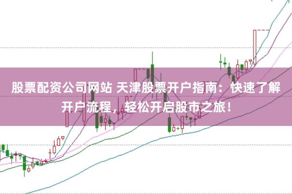 股票配资公司网站 天津股票开户指南：快速了解开户流程，轻松开启股市之旅！