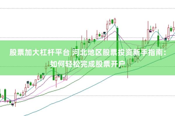 股票加大杠杆平台 河北地区股票投资新手指南：如何轻松完成股票开户