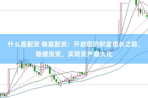 什么是配资 稳赢配资：开启您的财富增长之路，稳健投资，实现资产最大化