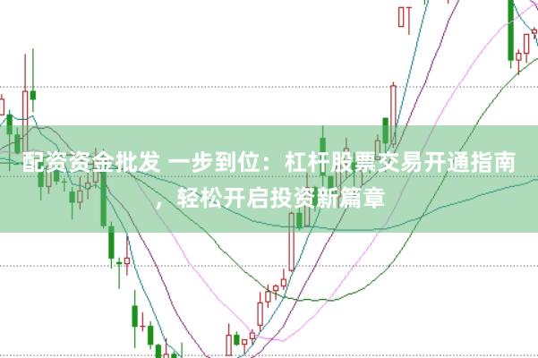 配资资金批发 一步到位：杠杆股票交易开通指南，轻松开启投资新篇章
