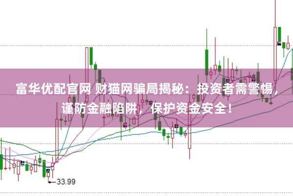 富华优配官网 财猫网骗局揭秘：投资者需警惕，谨防金融陷阱，保护资金安全！