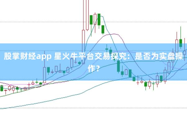 股掌财经app 星火牛平台交易探究：是否为实盘操作？