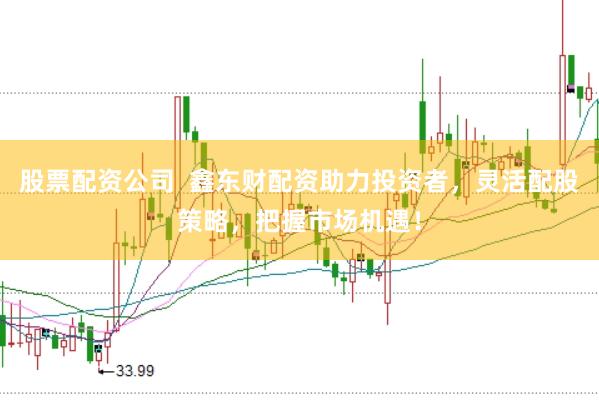 股票配资公司  鑫东财配资助力投资者，灵活配股策略，把握市场机遇！
