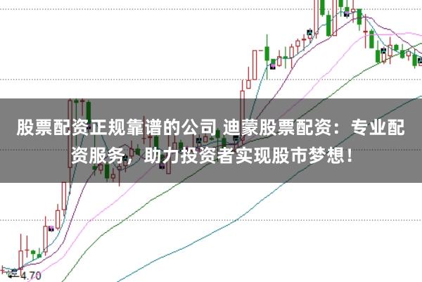 股票配资正规靠谱的公司 迪蒙股票配资：专业配资服务，助力投资者实现股市梦想！