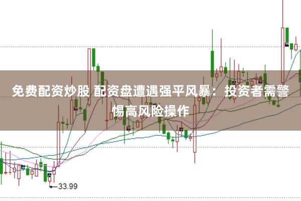 免费配资炒股 配资盘遭遇强平风暴：投资者需警惕高风险操作
