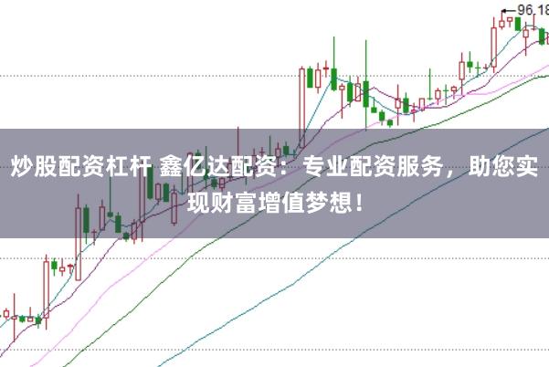 炒股配资杠杆 鑫亿达配资：专业配资服务，助您实现财富增值梦想！