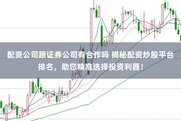 配资公司跟证券公司有合作吗 揭秘配资炒股平台排名，助您精准选择投资利器！