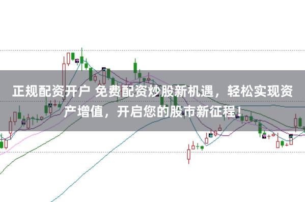 正规配资开户 免费配资炒股新机遇，轻松实现资产增值，开启您的股市新征程！