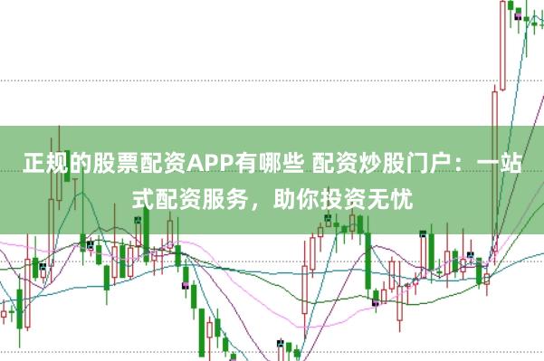 正规的股票配资APP有哪些 配资炒股门户：一站式配资服务，助你投资无忧