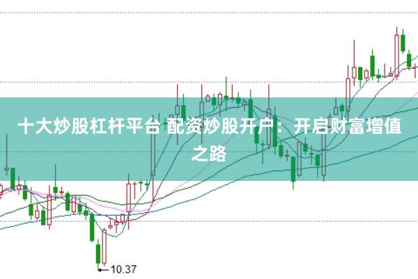 十大炒股杠杆平台 配资炒股开户：开启财富增值之路