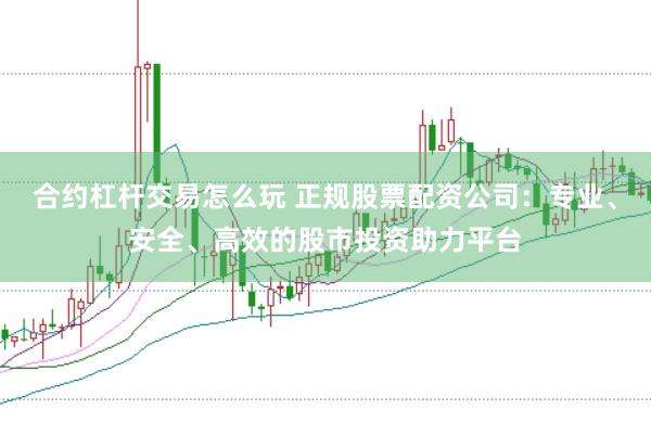 合约杠杆交易怎么玩 正规股票配资公司：专业、安全、高效的股市投资助力平台