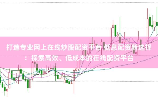 打造专业网上在线炒股配资平台 低息配资新选择：探索高效、低成本的在线配资平台