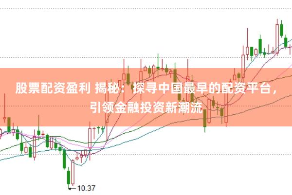 股票配资盈利 揭秘：探寻中国最早的配资平台，引领金融投资新潮流
