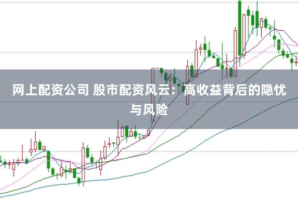 网上配资公司 股市配资风云：高收益背后的隐忧与风险