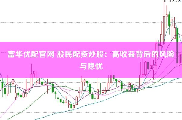 富华优配官网 股民配资炒股：高收益背后的风险与隐忧