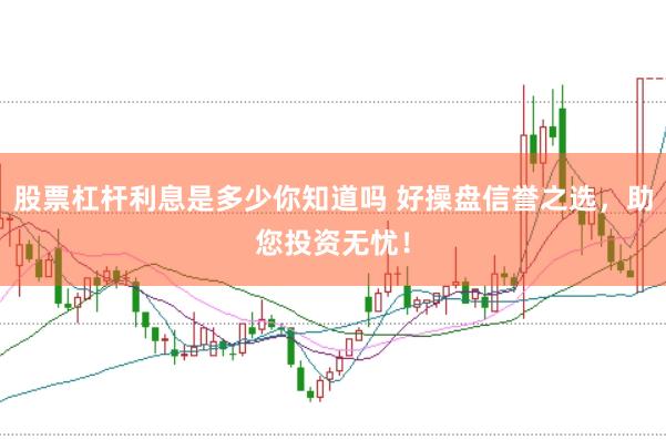 股票杠杆利息是多少你知道吗 好操盘信誉之选，助您投资无忧！