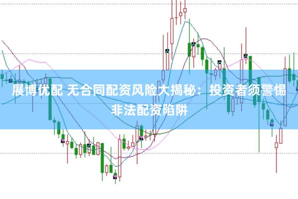 展博优配 无合同配资风险大揭秘：投资者须警惕非法配资陷阱