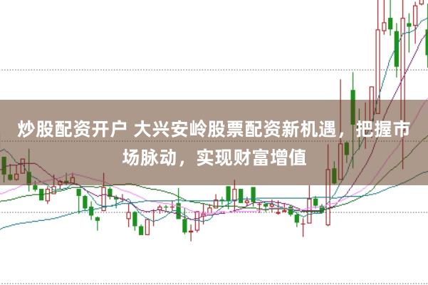 炒股配资开户 大兴安岭股票配资新机遇，把握市场脉动，实现财富增值