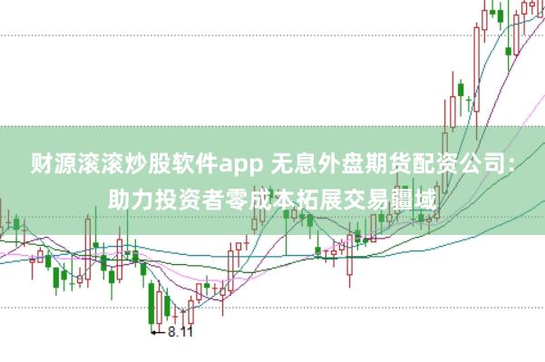 财源滚滚炒股软件app 无息外盘期货配资公司：助力投资者零成本拓展交易疆域