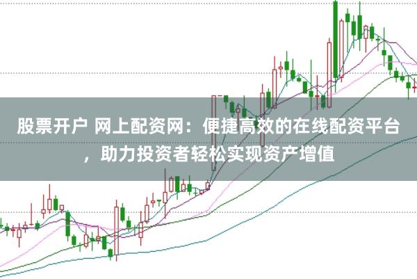 股票开户 网上配资网：便捷高效的在线配资平台，助力投资者轻松实现资产增值