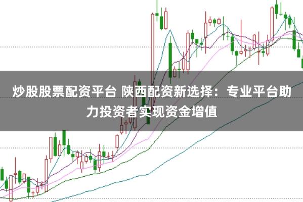 炒股股票配资平台 陕西配资新选择：专业平台助力投资者实现资金增值