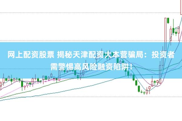 网上配资股票 揭秘天津配资大本营骗局：投资者需警惕高风险融资陷阱！