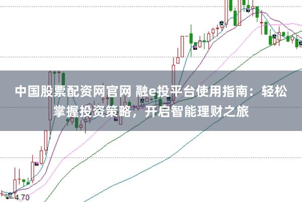 中国股票配资网官网 融e投平台使用指南：轻松掌握投资策略，开启智能理财之旅