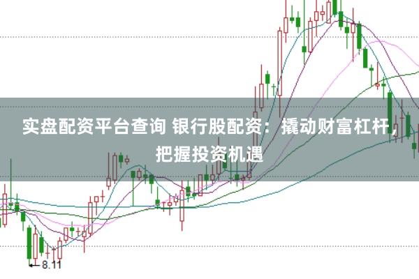 实盘配资平台查询 银行股配资：撬动财富杠杆，把握投资机遇