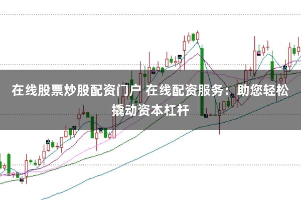 在线股票炒股配资门户 在线配资服务：助您轻松撬动资本杠杆