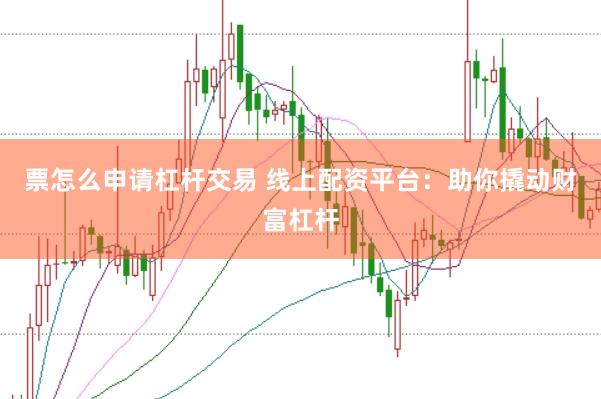 票怎么申请杠杆交易 线上配资平台：助你撬动财富杠杆