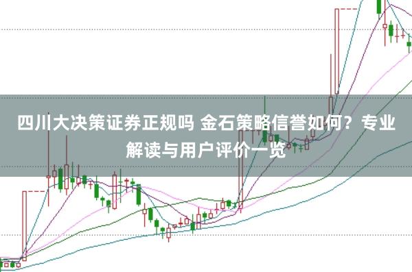 四川大决策证券正规吗 金石策略信誉如何？专业解读与用户评价一览