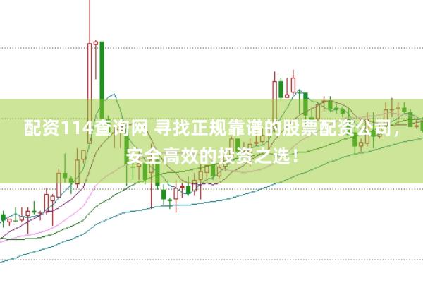 配资114查询网 寻找正规靠谱的股票配资公司，安全高效的投资之选！