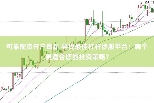 可靠配资开户最新 寻找最佳杠杆炒股平台：哪个更适合您的投资策略？