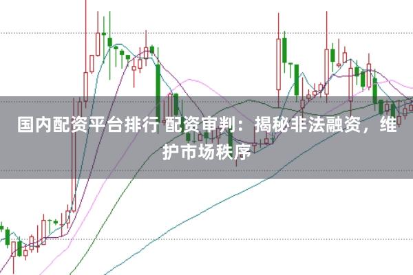 国内配资平台排行 配资审判：揭秘非法融资，维护市场秩序