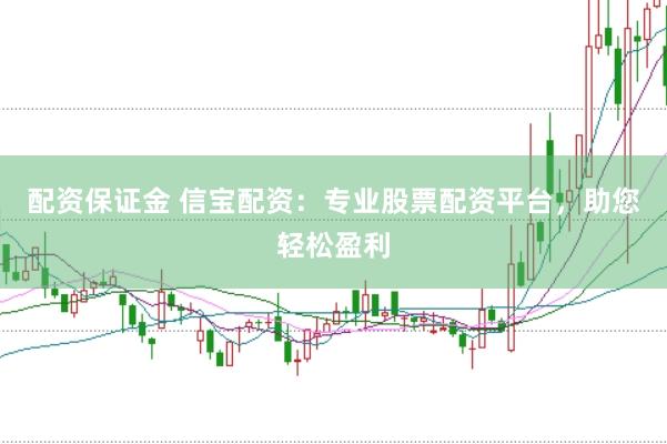 配资保证金 信宝配资：专业股票配资平台，助您轻松盈利