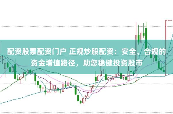 配资股票配资门户 正规炒股配资：安全、合规的资金增值路径，助您稳健投资股市