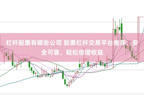 杠杆股票有哪些公司 股票杠杆交易平台推荐：安全可靠，轻松倍增收益