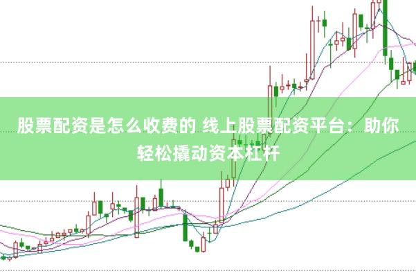 股票配资是怎么收费的 线上股票配资平台：助你轻松撬动资本杠杆