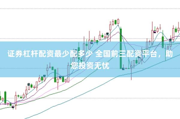 证券杠杆配资最少配多少 全国前三配资平台，助您投资无忧