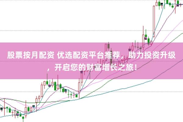 股票按月配资 优选配资平台推荐，助力投资升级，开启您的财富增长之旅！
